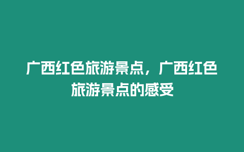 廣西紅色旅游景點，廣西紅色旅游景點的感受