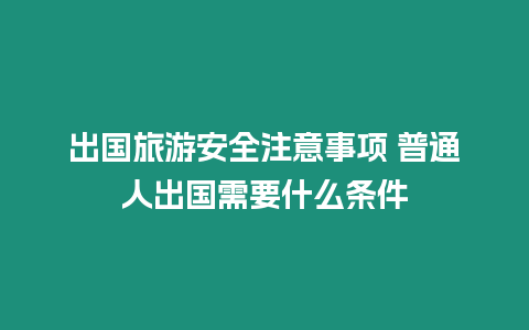 出國旅游安全注意事項(xiàng) 普通人出國需要什么條件