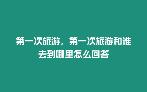 第一次旅游，第一次旅游和誰去到哪里怎么回答