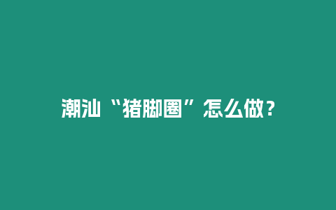 潮汕“豬腳圈”怎么做？