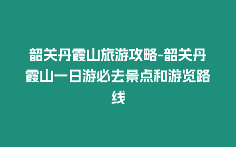 韶關丹霞山旅游攻略-韶關丹霞山一日游必去景點和游覽路線