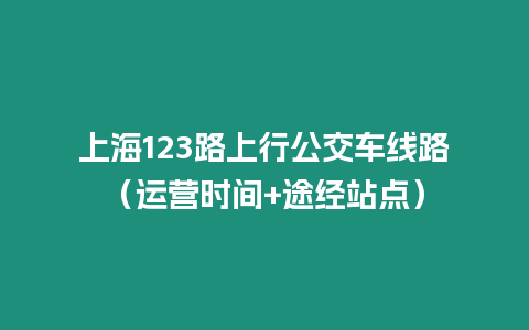 上海123路上行公交車線路（運(yùn)營時間+途經(jīng)站點(diǎn)）