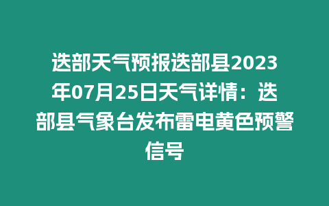 迭部天氣預(yù)報迭部縣2023年07月25日天氣詳情：迭部縣氣象臺發(fā)布雷電黃色預(yù)警信號