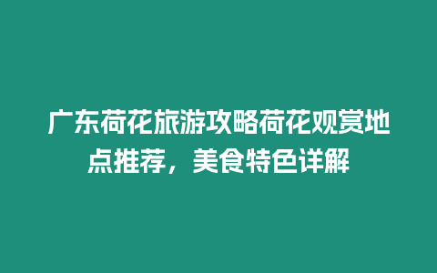 廣東荷花旅游攻略荷花觀賞地點推薦，美食特色詳解