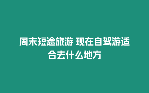 周末短途旅游 現在自駕游適合去什么地方