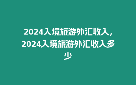 2024入境旅游外匯收入，2024入境旅游外匯收入多少