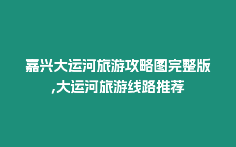 嘉興大運河旅游攻略圖完整版,大運河旅游線路推薦