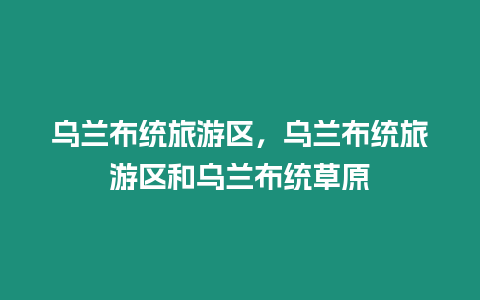 烏蘭布統旅游區，烏蘭布統旅游區和烏蘭布統草原