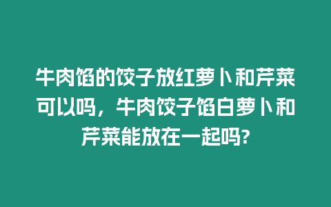 牛肉餡的餃子放紅蘿卜和芹菜可以嗎，牛肉餃子餡白蘿卜和芹菜能放在一起嗎?