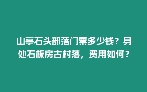 山亭石頭部落門票多少錢？身處石板房古村落，費用如何？