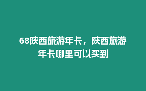 68陜西旅游年卡，陜西旅游年卡哪里可以買到