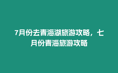 7月份去青海湖旅游攻略，七月份青海旅游攻略