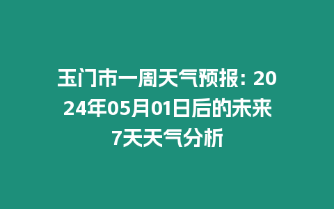 玉門市一周天氣預報: 2024年05月01日后的未來7天天氣分析