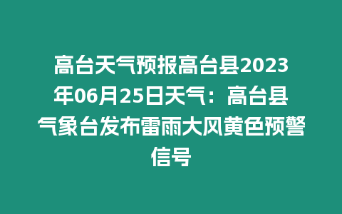 高臺天氣預報高臺縣2023年06月25日天氣：高臺縣氣象臺發(fā)布雷雨大風黃色預警信號