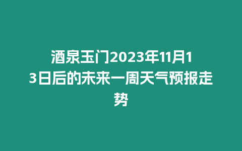 酒泉玉門2023年11月13日后的未來一周天氣預報走勢