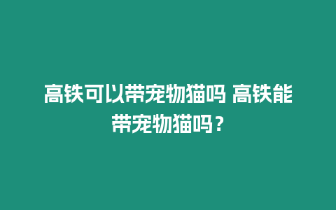 高鐵可以帶寵物貓嗎 高鐵能帶寵物貓嗎？