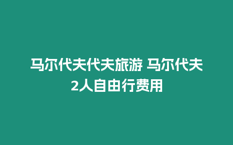 馬爾代夫代夫旅游 馬爾代夫2人自由行費(fèi)用