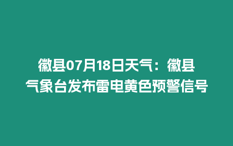 徽縣07月18日天氣：徽縣氣象臺發(fā)布雷電黃色預(yù)警信號