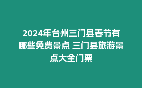 2024年臺州三門縣春節有哪些免費景點 三門縣旅游景點大全門票