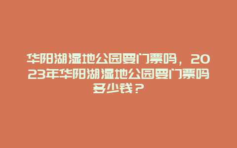 華陽湖濕地公園要門票嗎，2024年華陽湖濕地公園要門票嗎多少錢？