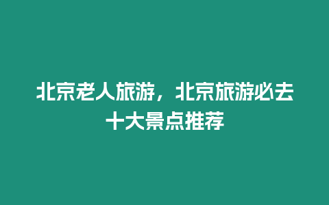 北京老人旅游，北京旅游必去十大景點(diǎn)推薦