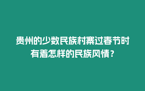 貴州的少數民族村寨過春節時有著怎樣的民族風情？