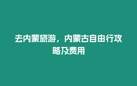 去內(nèi)蒙旅游，內(nèi)蒙古自由行攻略及費用