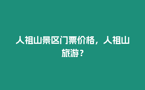 人祖山景區門票價格，人祖山旅游？