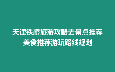 天津鐵橋旅游攻略去景點推薦美食推薦游玩路線規劃