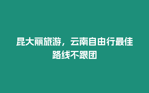 昆大麗旅游，云南自由行最佳路線不跟團