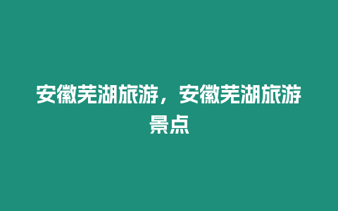 安徽蕪湖旅游，安徽蕪湖旅游景點(diǎn)