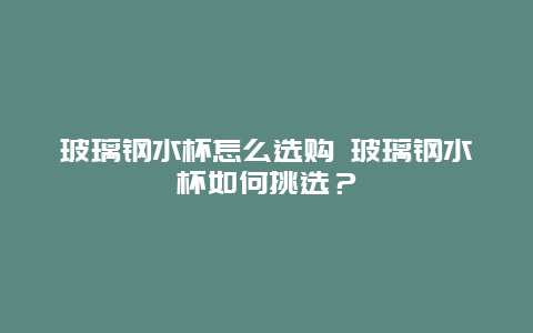 玻璃鋼水杯怎么選購 玻璃鋼水杯如何挑選？