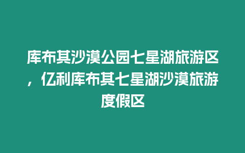 庫布其沙漠公園七星湖旅游區(qū)，億利庫布其七星湖沙漠旅游度假區(qū)