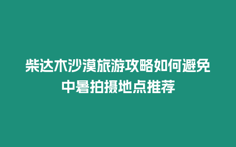 柴達木沙漠旅游攻略如何避免中暑拍攝地點推薦