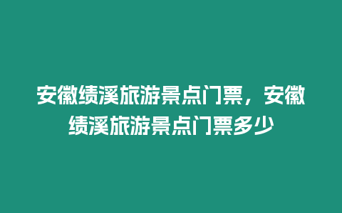 安徽績溪旅游景點門票，安徽績溪旅游景點門票多少