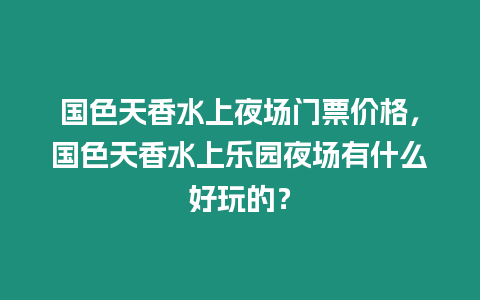 國(guó)色天香水上夜場(chǎng)門票價(jià)格，國(guó)色天香水上樂園夜場(chǎng)有什么好玩的？