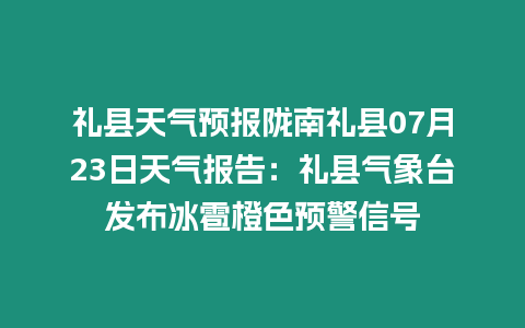 禮縣天氣預(yù)報隴南禮縣07月23日天氣報告：禮縣氣象臺發(fā)布冰雹橙色預(yù)警信號