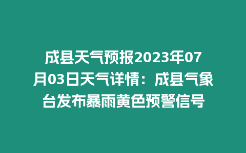 成縣天氣預報2023年07月03日天氣詳情：成縣氣象臺發布暴雨黃色預警信號