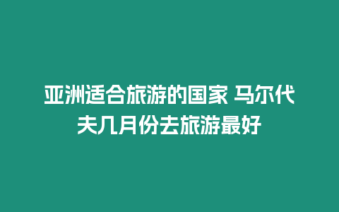 亞洲適合旅游的國家 馬爾代夫幾月份去旅游最好