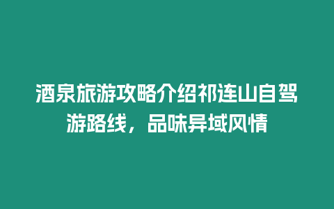 酒泉旅游攻略介紹祁連山自駕游路線，品味異域風情