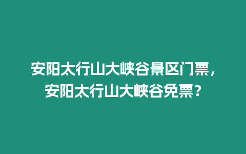 安陽太行山大峽谷景區門票，安陽太行山大峽谷免票？