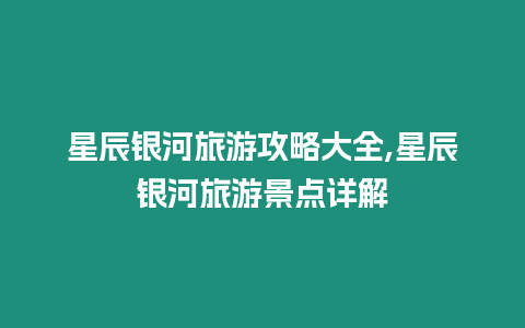 星辰銀河旅游攻略大全,星辰銀河旅游景點詳解