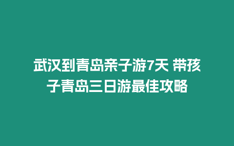 武漢到青島親子游7天 帶孩子青島三日游最佳攻略