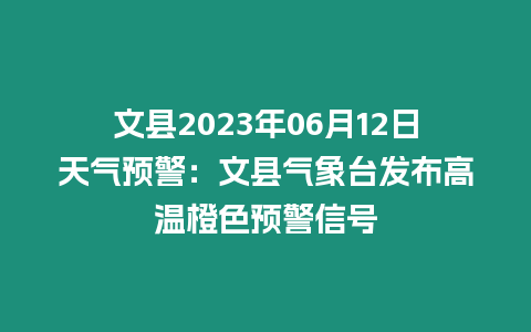 文縣2023年06月12日天氣預警：文縣氣象臺發布高溫橙色預警信號