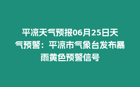 平涼天氣預報06月25日天氣預警：平涼市氣象臺發布暴雨黃色預警信號