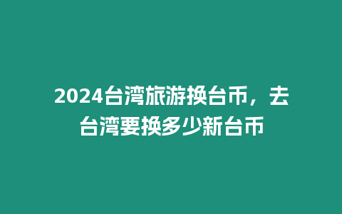 2024臺灣旅游換臺幣，去臺灣要換多少新臺幣