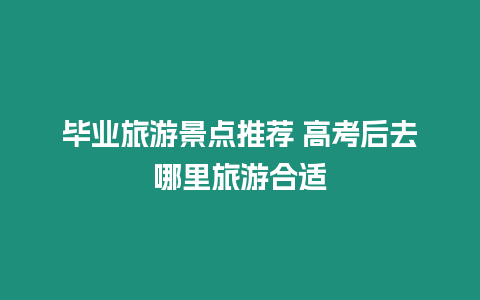 畢業旅游景點推薦 高考后去哪里旅游合適