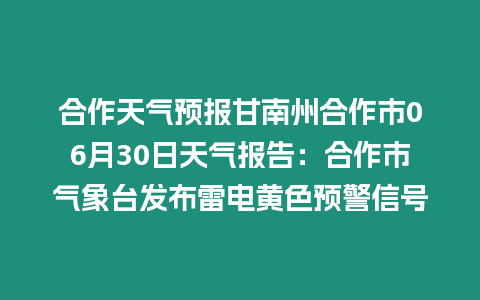 合作天氣預報甘南州合作市06月30日天氣報告：合作市氣象臺發布雷電黃色預警信號