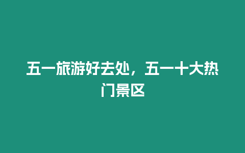 五一旅游好去處，五一十大熱門景區