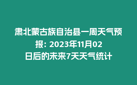 肅北蒙古族自治縣一周天氣預報: 2023年11月02日后的未來7天天氣統計